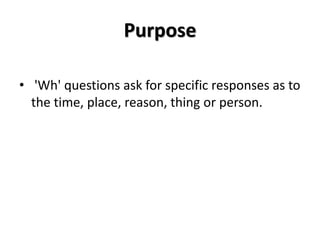Purpose
• 'Wh' questions ask for specific responses as to
the time, place, reason, thing or person.
 