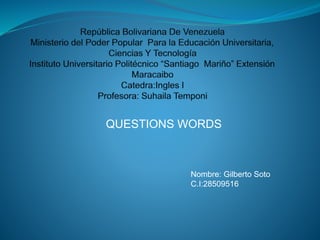 QUESTIONS WORDS
Nombre: Gilberto Soto
C.I:28509516
 