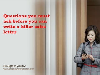 Questions you must ask before you can write a killer sales letter Brought to you by: www.procopywritingtactics.com 