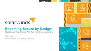 1
@solarwinds
Becoming Secure by Design:
Questions You Should Ask Your Software Vendors
Tim Brown
SolarWinds CISO and VP, Security
 