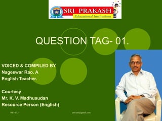 QUESTION TAG- 01.

VOICED & COMPILED BY
Nageswar Rao. A
English Teacher.

Courtesy
Mr. K. V. Madhusudan
Resource Person (English)
   04/14/13                 anr.tuni@gmail.com
 
