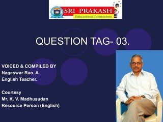 QUESTION TAG- 03.

VOICED & COMPILED BY
Nageswar Rao. A
English Teacher.

Courtesy
Mr. K. V. Madhusudan
Resource Person (English)
 