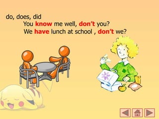 do, does, did
You know me well, don’t you?
We have lunch at school , don’t we?
 