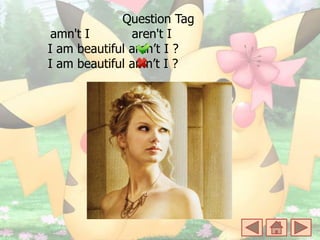 Question Tag
amn't I aren't I
I am beautiful aren’t I ?
I am beautiful amn’t I ?
 