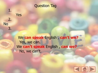 Question Tag
1.
Yes
2.
No
3.
We can speak English , can't we?
Yes, we can.
We can’t speak English , can we?
No, we can’t.
 