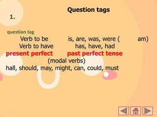 Question tags
1.
question tag
Verb to be is, are, was, were ( am)
Verb to have has, have, had
present perfect past perfect tense
(modal verbs)
hall, should, may, might, can, could, must
 