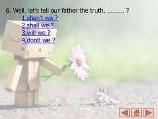 6. Well, let’s tell our father the truth, ………. ?
1.shan’t we ?
2.shall we ?
3.will we ?
4.don’t we ?
 