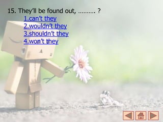 15. They’ll be found out, ………. ?
1.can’t they
2.wouldn’t they
3.shouldn’t they
4.won’t they
 