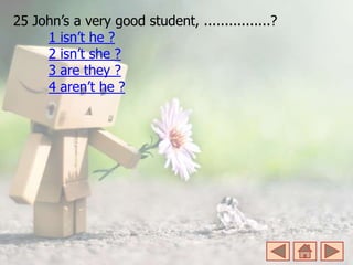 25 John’s a very good student, ................?
1 isn’t he ?
2 isn’t she ?
3 are they ?
4 aren’t he ?
 