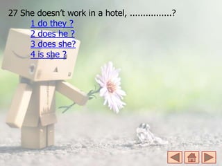 27 She doesn’t work in a hotel, ................?
1 do they ?
2 does he ?
3 does she?
4 is she ?
 