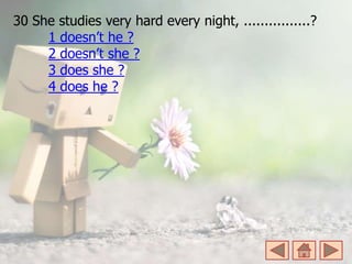 30 She studies very hard every night, ................?
1 doesn’t he ?
2 doesn’t she ?
3 does she ?
4 does he ?
 