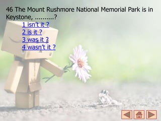 46 The Mount Rushmore National Memorial Park is in
Keystone, ..........?
1 isn’t it ?
2 is it ?
3 was it ?
4 wasn’t it ?
 