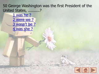 50 George Washington was the first President of the
United States, ..........?
1 was he ?
2 were we ?
3 wasn’t he ?
4 was she ?
 