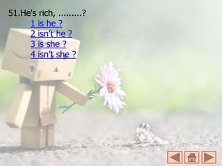 51.He's rich, .........?
1 is he ?
2 isn’t he ?
3 is she ?
4 isn’t she ?
 