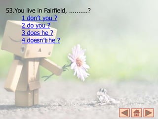 53.You live in Fairfield, ..........?
1 don’t you ?
2 do you ?
3 does he ?
4 doesn’t he ?
 