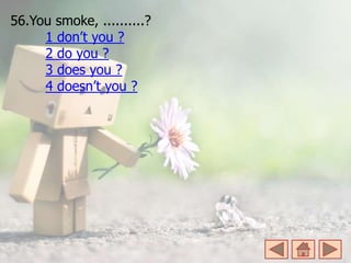 56.You smoke, ..........?
1 don’t you ?
2 do you ?
3 does you ?
4 doesn’t you ?
 