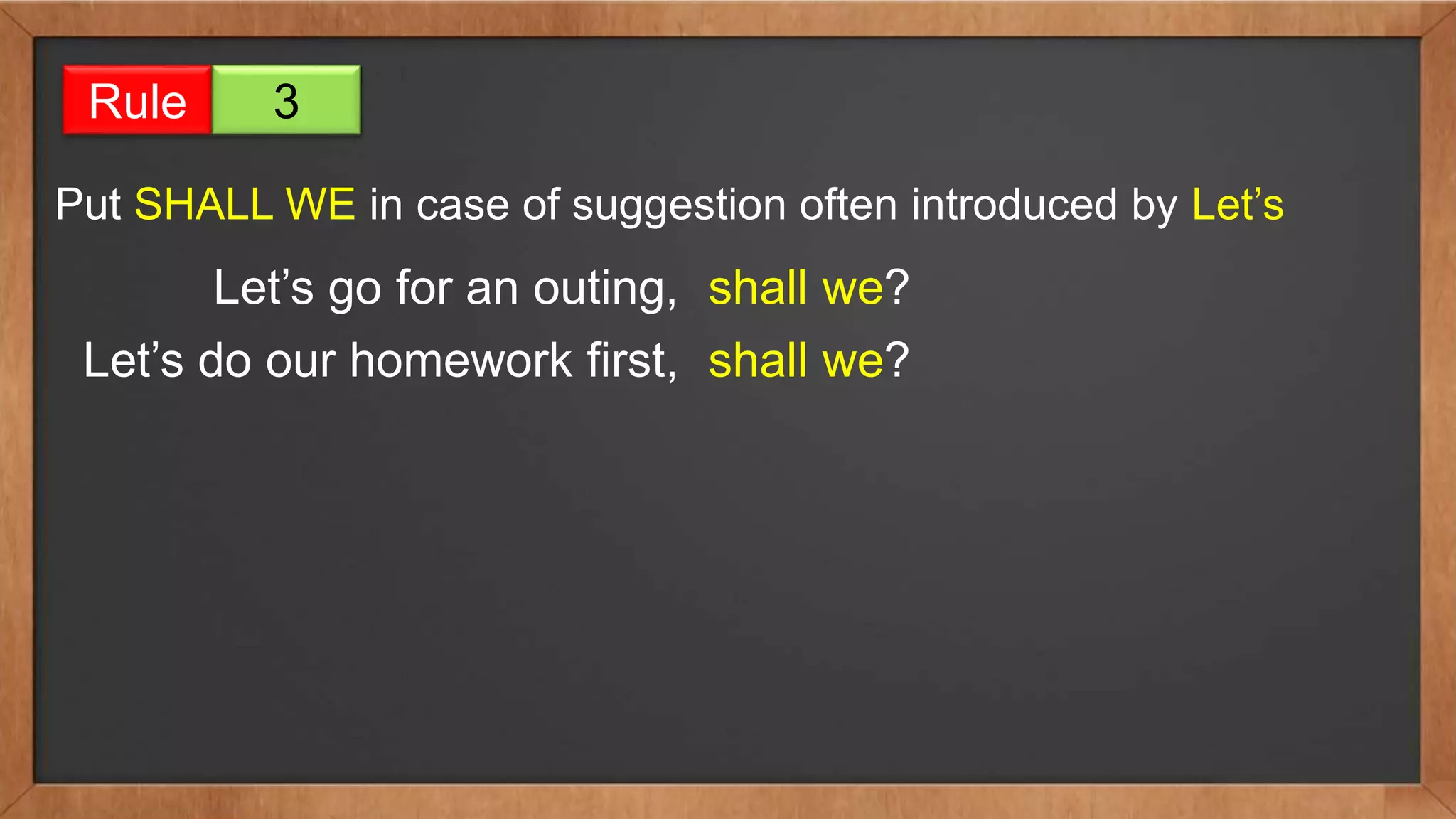 Rule 3
Put SHALL WE in case of suggestion often introduced by Let’s
Let’s go for an outing, shall we?
Let’s do our homework first, shall we?
 