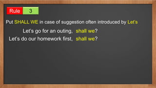 Rule 3
Put SHALL WE in case of suggestion often introduced by Let’s
Let’s go for an outing, shall we?
Let’s do our homework first, shall we?
 