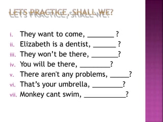 i. They want to come, _______ ?
ii. Elizabeth is a dentist, ______ ?
iii. They won’t be there, _______?
iv. You will be there, ________?
v. There aren't any problems, _____?
vi. That’s your umbrella, ________?
vii. Monkey cant swim, ___________?
 