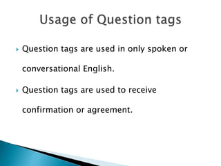  Question tags are used in only spoken or
conversational English.
 Question tags are used to receive
confirmation or agreement.
 