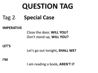 QUESTION TAG
Tag 2- Special Case
IMPERATIVE
Close the door, WILL YOU?
Don't stand up, WILL YOU?
LET'S
Let's go out tonight, SHALL WE?
I'M
I am reading a book, AREN'T I?
 