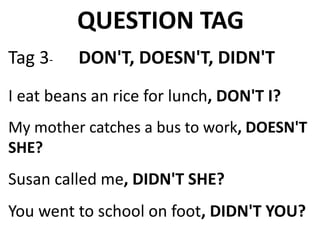 QUESTION TAG
Tag 3- DON'T, DOESN'T, DIDN'T
I eat beans an rice for lunch, DON'T I?
My mother catches a bus to work, DOESN'T
SHE?
Susan called me, DIDN'T SHE?
You went to school on foot, DIDN'T YOU?
 