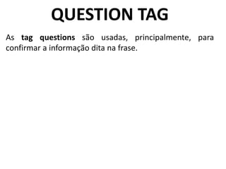 QUESTION TAG
As tag questions são usadas, principalmente, para
confirmar a informação dita na frase.
 