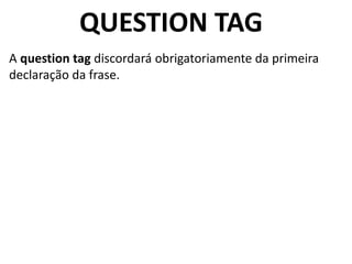 QUESTION TAG
A question tag discordará obrigatoriamente da primeira
declaração da frase.
 