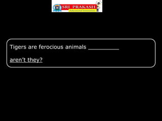 Tigers are ferocious animals _________
aren’t they?
 