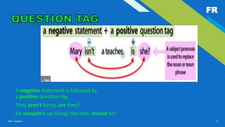 FR
Add a footer 5
• A negative statement is followed by
a positive question tag.
• They aren't funny, are they?
• He shouldn't say things like that, should he?
•
 