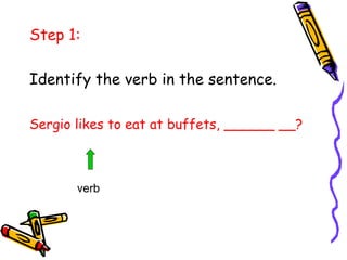 Step 1:
Identify the verb in the sentence.
Sergio likes to eat at buffets, ______ __?
verb
 