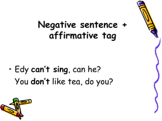 Negative sentence +
affirmative tag
• Edy can’t sing, can he?
You don’t like tea, do you?
 