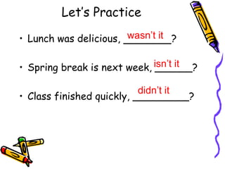 Let’s Practice
• Lunch was delicious, ?
• Spring break is next week, ______?
• Class finished quickly, _________?
wasn’t it
isn’t it
didn’t it
 