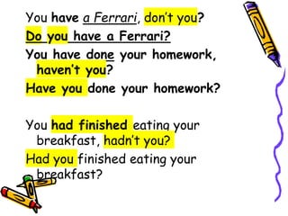 You have a Ferrari, don’t you?
Do you have a Ferrari?
You have done your homework,
haven’t you?
Have you done your homework?
You had finished eating your
breakfast, hadn’t you?
Had you finished eating your
breakfast?
 