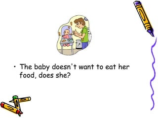 • The baby doesn't want to eat her
food, does she?
 