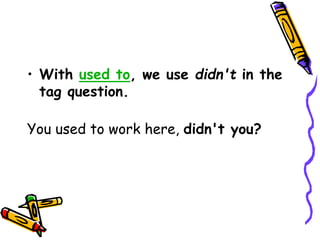 • With used to, we use didn't in the
tag question.
You used to work here, didn't you?
 