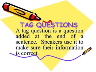 TAG QUESTIONS
A tag question is a question
added at the end of a
sentence. Speakers use it to
make sure their information
is correct.
 