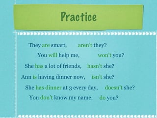 Practice They  are  smart,  aren’t  they? You  will  help me, won’t  you? She  has  a lot of friends,  hasn’t  she? Ann  is  having dinner now,  isn’t  she? doesn’t  she? You  don’t  know my name,  do  you? She  has dinner  at 3 every day, 