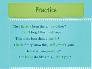 Practice They  haven’t  been there,  have  they? Don’t  forget this, will  you? This  is  the best show ,  isn’t  it? Check  if they know this,  will / won’t  you? won’t  he? You  know  she likes this,  don’t  you? He ‘ll  stay here, 