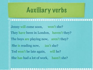 Auxiliary verbs Jenny  will  come soon,  won’t  she? They  have  been in London,  haven’t  they? The boys  are  playing now,  aren’t  they? She  is  reading now,  isn’t  she? Ted  won’t  be late again,  will  he? She  has  had a lot of work,  hasn’t  she? 