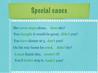 Special cases She  never stays  alone,  does  she? You  thought  it would be great, didn’t  you? You  have  dinner at 5,  don’t  you? On his way home he  cried ,  didn’t  he? mustn’t  I? You’d  better  stop it,  hadn’t  you? I  must  finish this, 