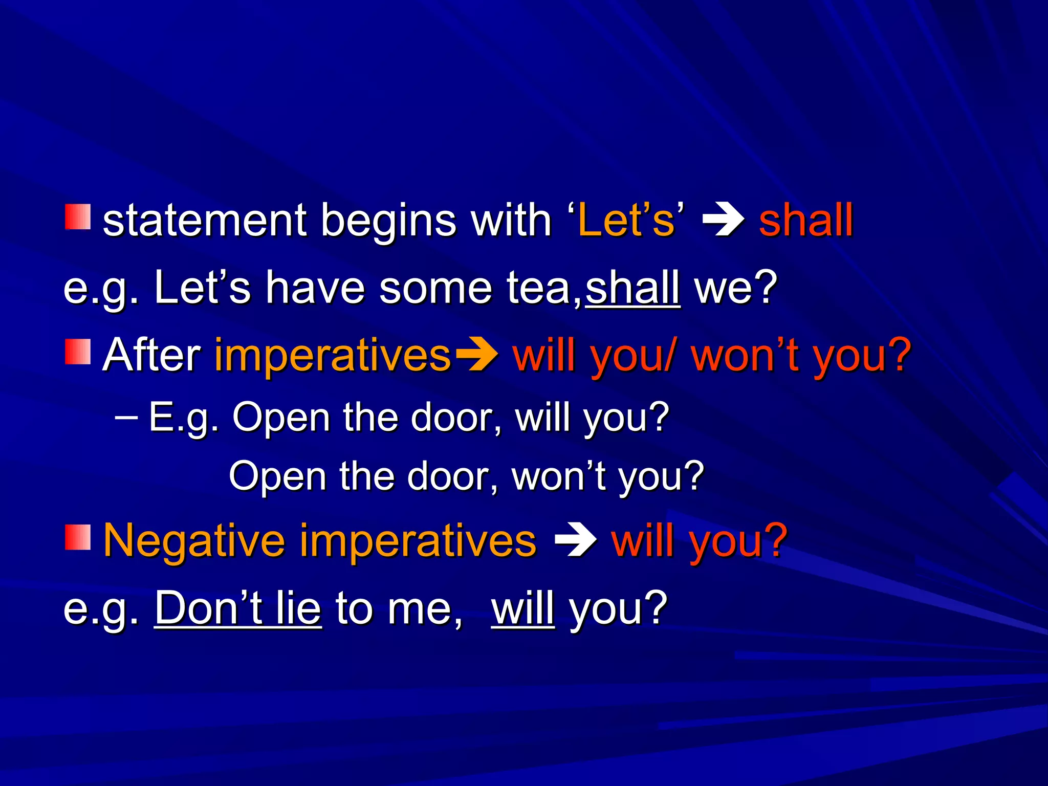 statement begins with ‘Let’s’  shall
e.g. Let’s have some tea,shall we?
  After imperatives will you/ won’t you?
  – E.g. Open the door, will you?
        Open the door, won’t you?
  Negative imperatives  will you?
e.g. Don’t lie to me, will you?
 