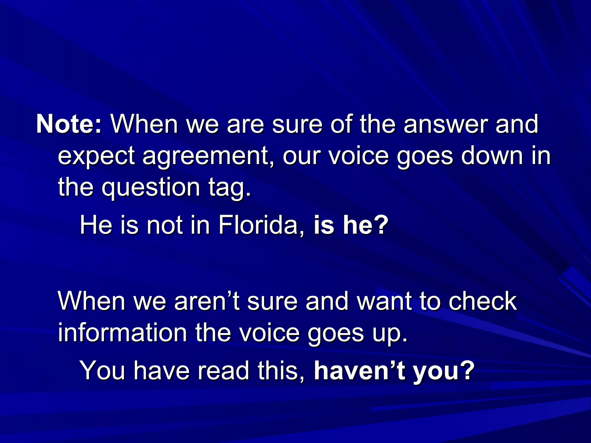 Note: When we are sure of the answer and
 expect agreement, our voice goes down in
 the question tag.
   He is not in Florida, is he?

 When we aren’t sure and want to check
 information the voice goes up.
   You have read this, haven’t you?
 