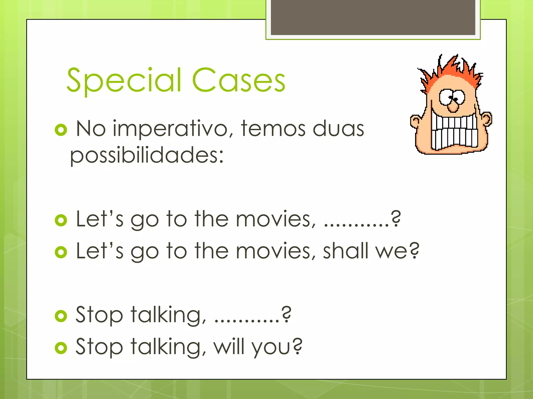 Special Cases
 No imperativo, temos duas
possibilidades:
 Let‟s go to the movies, ...........?
 Let‟s go to the movies, shall we?
 Stop talking, ...........?
 Stop talking, will you?
 