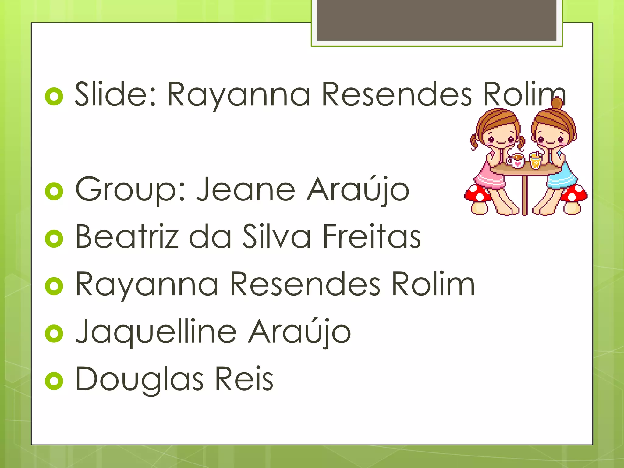  Slide: Rayanna Resendes Rolim
 Group: Jeane Araújo
 Beatriz da Silva Freitas
 Rayanna Resendes Rolim
 Jaquelline Araújo
 Douglas Reis
 