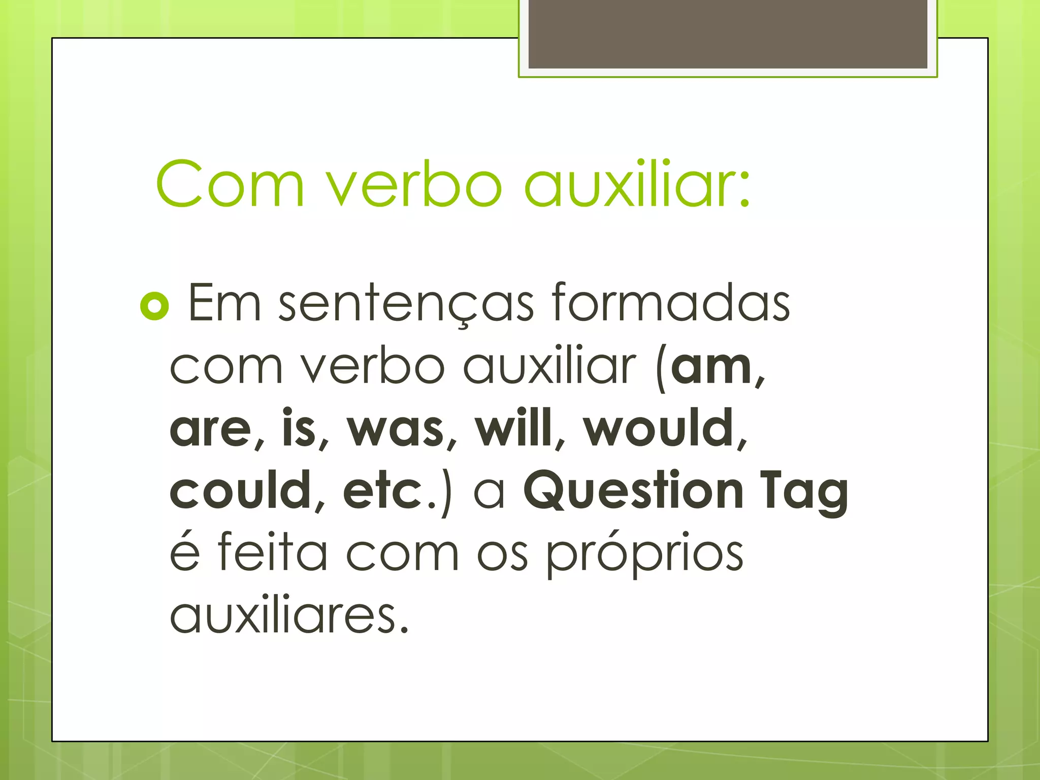 Com verbo auxiliar:
 Em sentenças formadas
com verbo auxiliar (am,
are, is, was, will, would,
could, etc.) a Question Tag
é feita com os próprios
auxiliares.
 