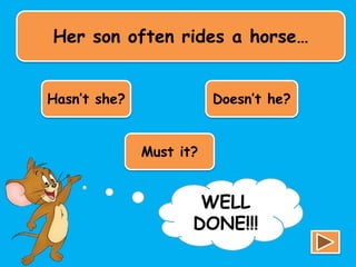 Her son often rides a horse…
Hasn’t she? Doesn’t he?
Must it?
TRY
AGAIN!!!
WELL
DONE!!!
 