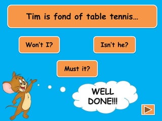 Tim is fond of table tennis…
Won’t I? Isn’t he?
Must it?
TRY
AGAIN!!!
WELL
DONE!!!
 
