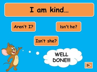 I am kind…
Aren’t I? Isn’t he?
Isn’t she?
TRY
AGAIN!!!
WELL
DONE!!!
 