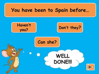 You have been to Spain before…
Haven’t
you?
Don’t they?
Can she?
TRY
AGAIN!!!
WELL
DONE!!!
 